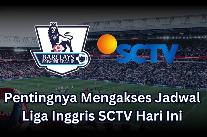 Pentingnya Mengakses Jadwal Liga Inggris SCTV Hari Ini